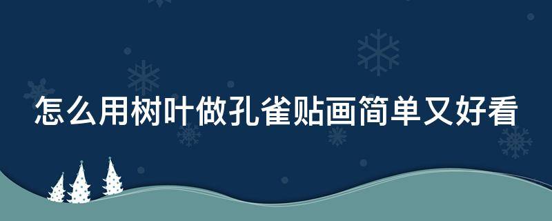 怎么用树叶做孔雀贴画简单又好看（怎么用树叶做孔雀贴画简单又好看视频）