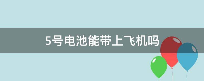 5号电池能带上飞机吗（5号电池能带上飞机吗?）