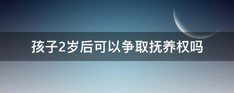 孩子2岁后可以争取抚养权吗 孩子两岁后是不是可以争夺抚养权