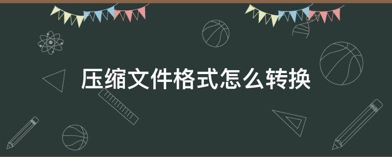 压缩文件格式怎么转换（怎样把压缩文件转换成文件格式）