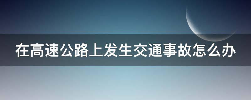 在高速公路上发生交通事故怎么办（在高速公路上发生车祸）