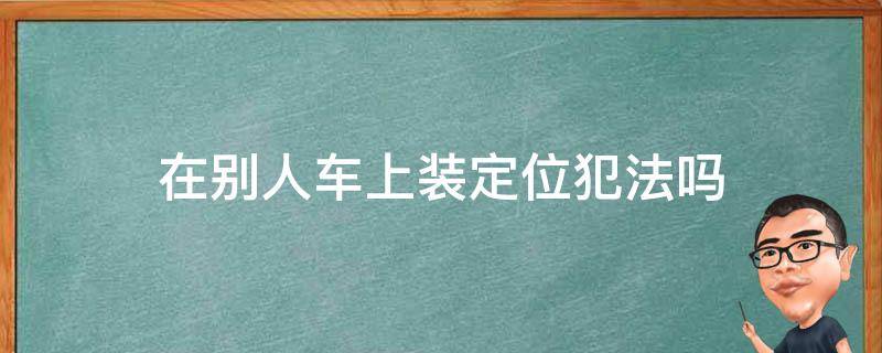 在别人车上装定位犯法吗 往别人车上装定位器犯法吗