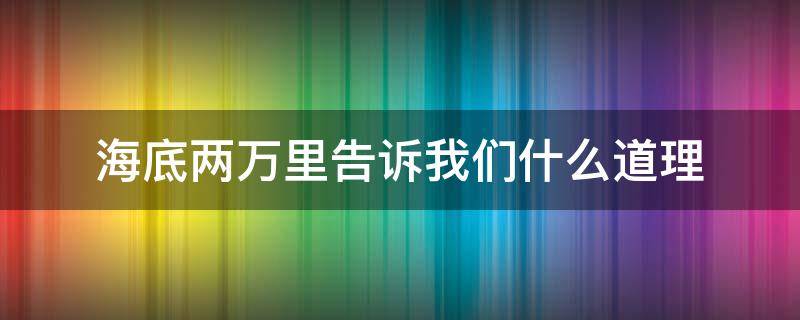 海底两万里告诉我们什么道理（海底两万里告诉我们什么道理100字）