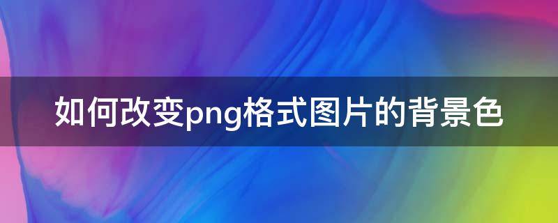 如何改变png格式图片的背景色（png文件怎么改颜色）