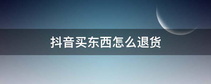 抖音买东西怎么退货（抖音买东西怎么退货,怎么投诉卖家）