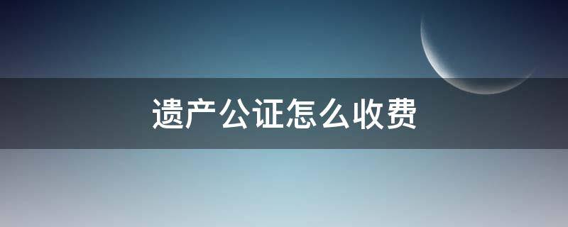 遗产公证怎么收费（遗产公证费怎么收取）