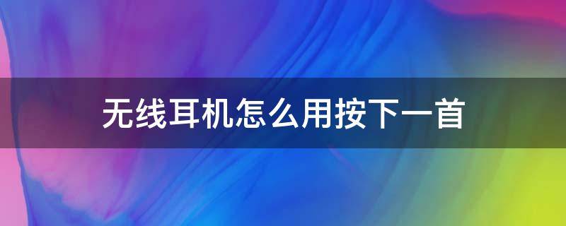 无线耳机怎么用按下一首 无线耳机如何下一首