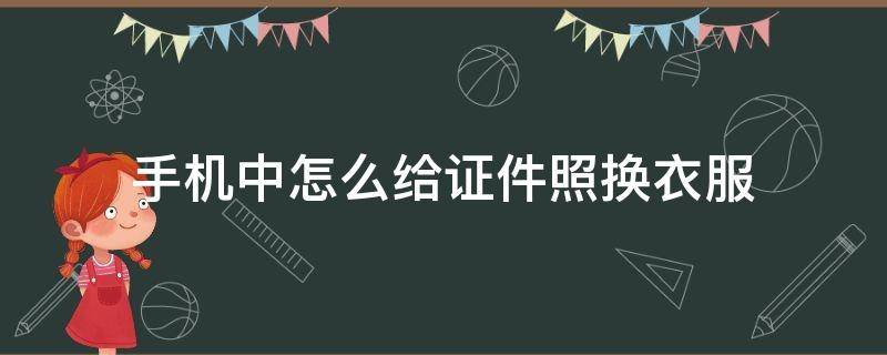 手机中怎么给证件照换衣服 用手机如何换照片衣服