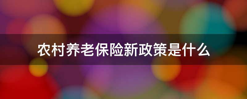 农村养老保险新政策是什么（农村养老有什么新政策）