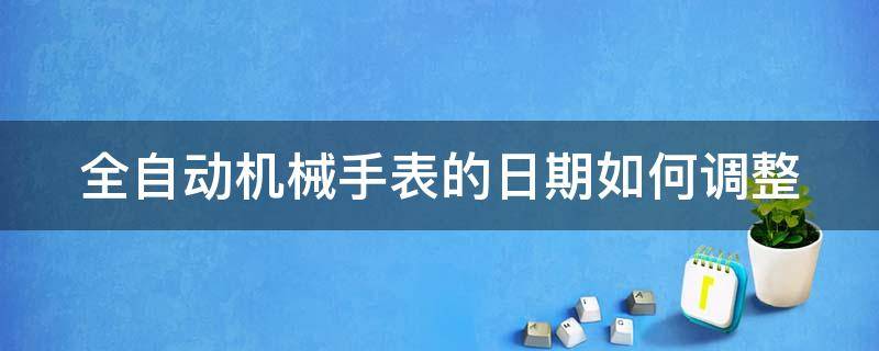 全自动机械手表的日期如何调整（全自动机械手表的日期如何调整视频）