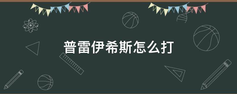 普雷伊希斯怎么打 普雷伊希斯怎么打单人