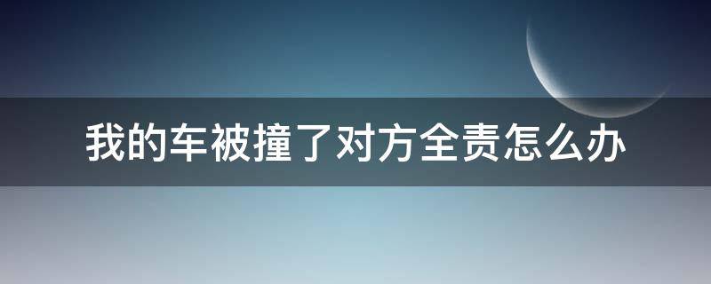 我的车被撞了对方全责怎么办 对方把我的车撞了对方全责怎么办