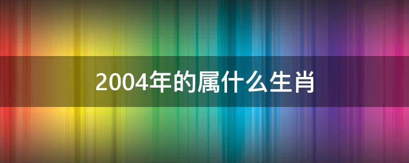 2004年的属什么生肖 2004年的属相是什么生肖