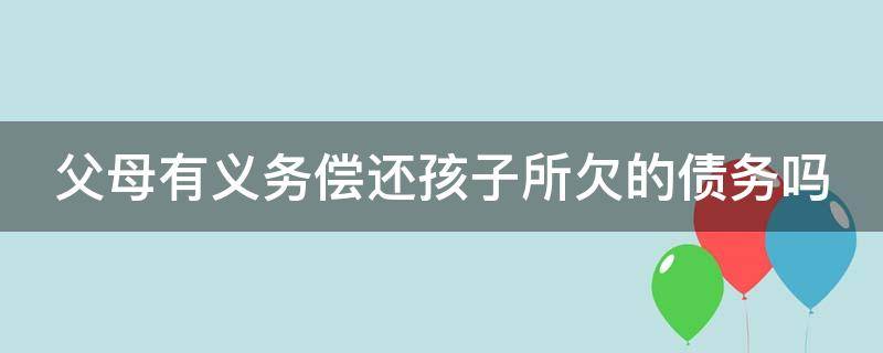 父母有义务偿还孩子所欠的债务吗（父母有义务偿还孩子所欠的债务吗怎么办）