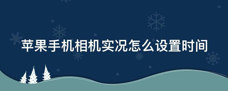 苹果手机相机实况怎么设置时间（iphone相机实况怎么设置时间）