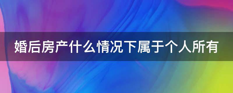 婚后房产什么情况下属于个人所有（结婚后房子在什么情况下属于自己）