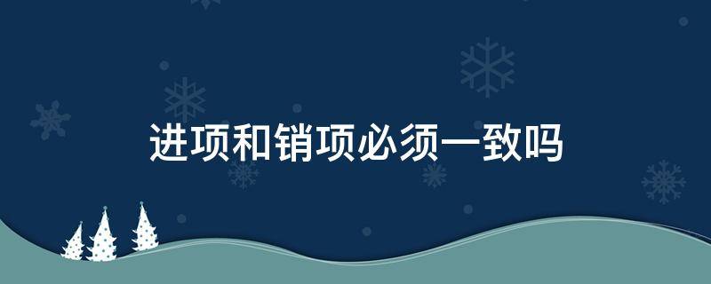 进项和销项必须一致吗 进项和销项必须一致吗?