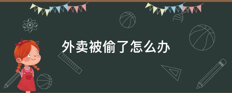 外卖被偷了怎么办（外卖被偷了怎么办可以申请退款吗）