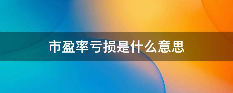 市盈率亏损是什么意思 股票市盈率亏损是什么意思