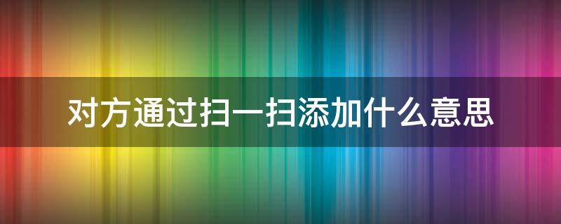 对方通过扫一扫添加什么意思 对方通过扫一扫添加是怎么回事