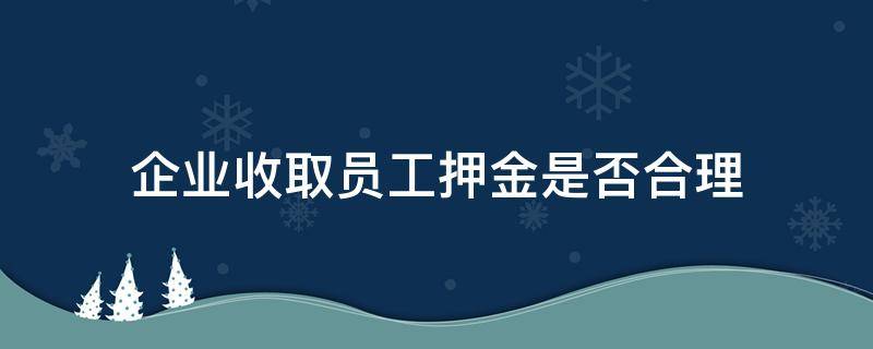 企业收取员工押金是否合理 收取员工押金合法吗