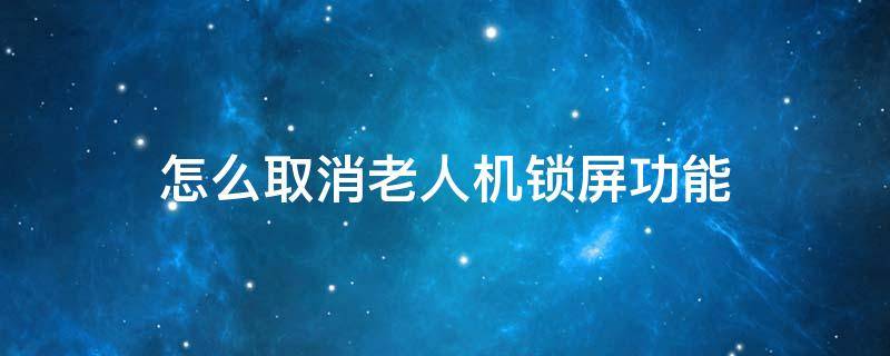 怎么取消老人机锁屏功能 老人机屏锁怎么关闭