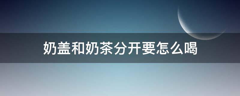 奶盖和奶茶分开要怎么喝（奶茶和奶盖分开放了怎么喝）