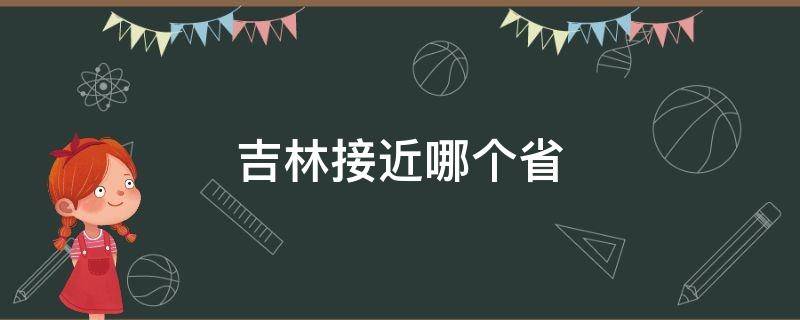 吉林接近哪个省（吉林周边是哪个省）