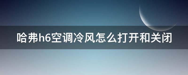 哈弗h6空调冷风怎么打开和关闭 哈弗h6空调冷风怎么打开和关闭视频