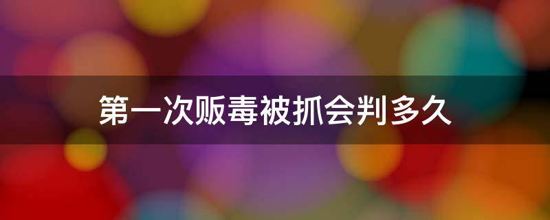 第一次贩毒被抓会判多久（第一次贩毒会判死刑吗）