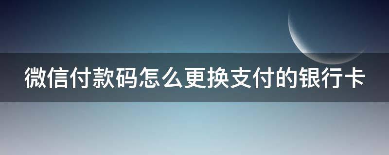 微信付款码怎么更换支付的银行卡（微信付款码怎么更换支付的银行卡号码）