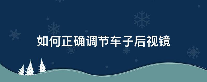 如何正确调节车子后视镜（如何调节轿车的后视镜）