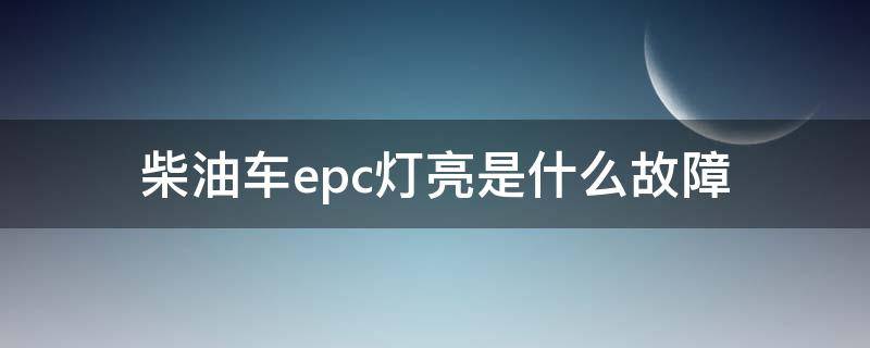 柴油车epc灯亮是什么故障 柴油发动机epc故障灯亮是什么原因