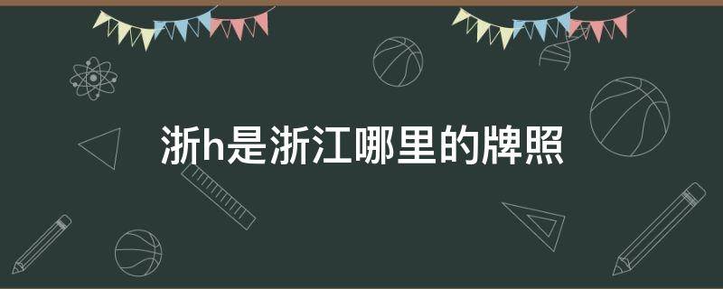 浙h是浙江哪里的牌照（浙H是哪的牌照）