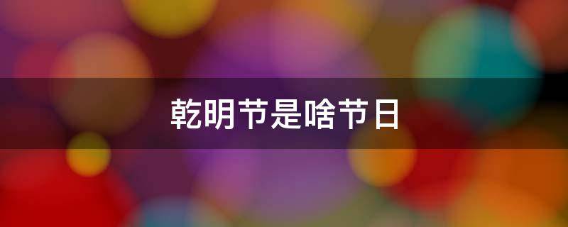 乾明节是啥节日（清明节是几月几日）