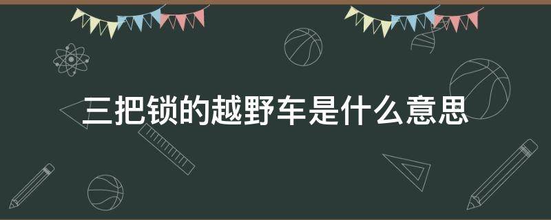 三把锁的越野车是什么意思 什么叫越野三把锁