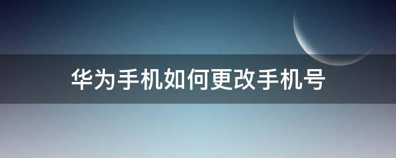 华为手机如何更改手机号（华为怎么更改手机号）