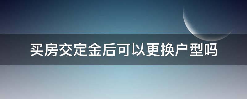 买房交定金后可以更换户型吗（交完定金的房子可以换户型吗）