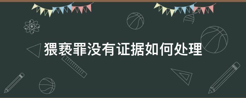 猥亵罪没有证据如何处理（猥琐没证据会成立么）