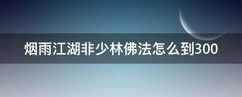 烟雨江湖非少林佛法怎么到300（烟雨江湖非少林佛法怎么到100）