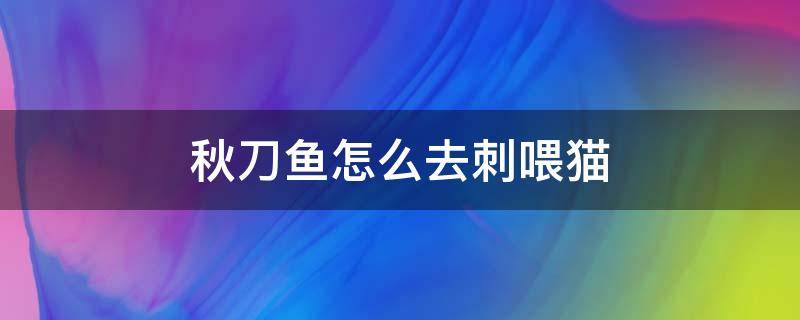 秋刀鱼怎么去刺喂猫 秋刀鱼可以喂猫吗