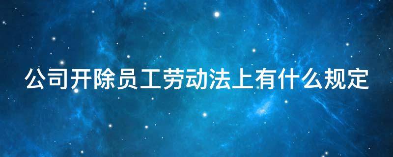 公司开除员工劳动法上有什么规定 公司开除员工劳动法上怎么赔偿