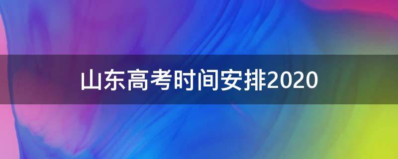 山东高考时间安排2020 山东高考时间安排表2022