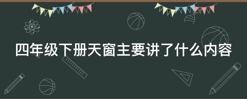 四年级下册天窗主要讲了什么内容（四年级下册天窗主要讲了什么内容呢）