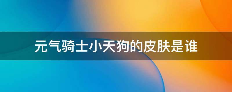 元气骑士小天狗的皮肤是谁（元气骑士,小天狗是哪个英雄的皮肤?）