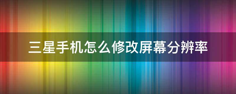 三星手机怎么修改屏幕分辨率 三星手机怎么调屏幕分辨率