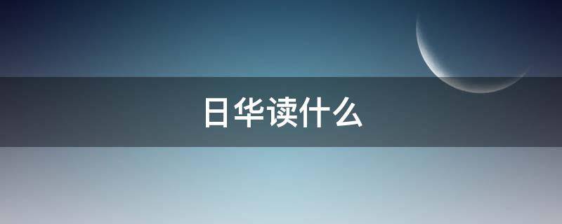 日华读什么 日 华念什么