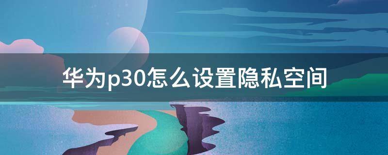 华为p30怎么设置隐私空间（华为p30怎样设置隐私空间）