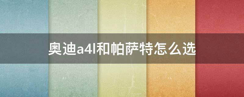 奥迪a4l和帕萨特怎么选（奥迪a4l跟帕萨特怎么选择）