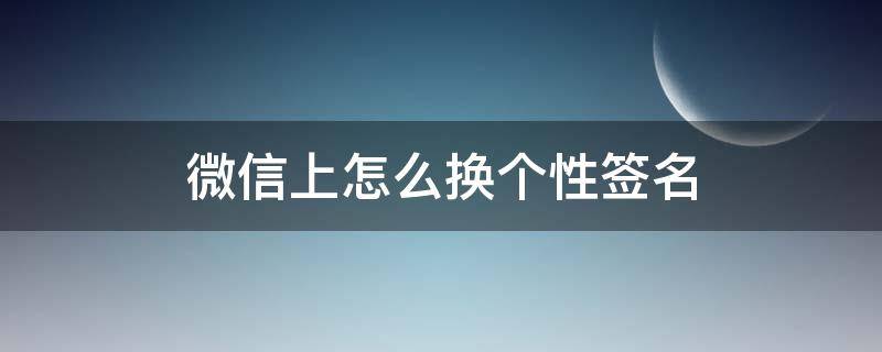 微信上怎么换个性签名 微信里面的个性签名怎么换